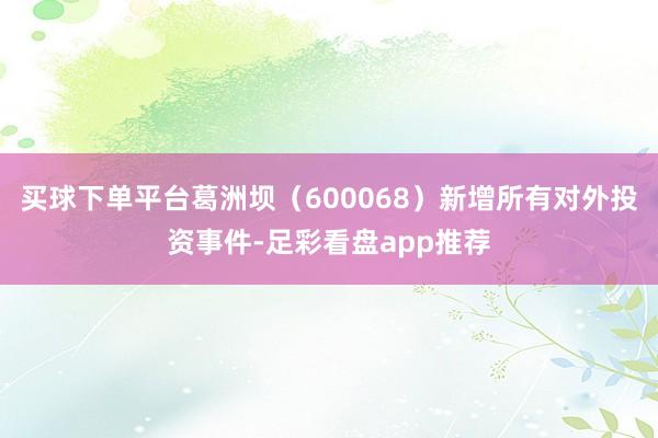 买球下单平台葛洲坝（600068）新增所有对外投资事件-足彩看盘app推荐