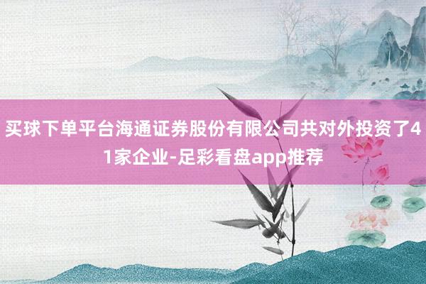 买球下单平台海通证券股份有限公司共对外投资了41家企业-足彩看盘app推荐