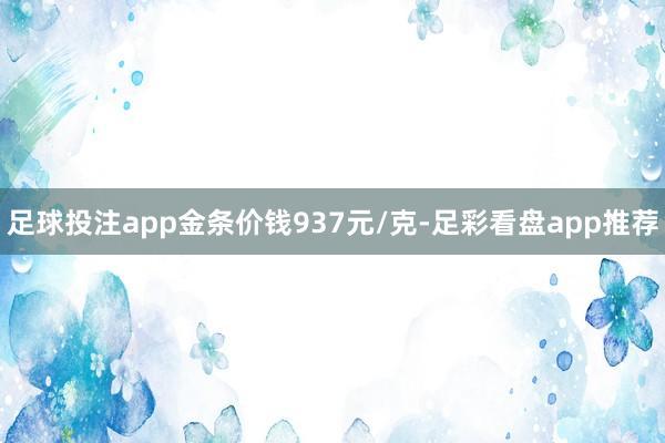 足球投注app金条价钱937元/克-足彩看盘app推荐