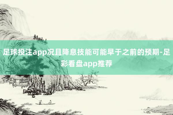 足球投注app况且降息技能可能早于之前的预期-足彩看盘app推荐