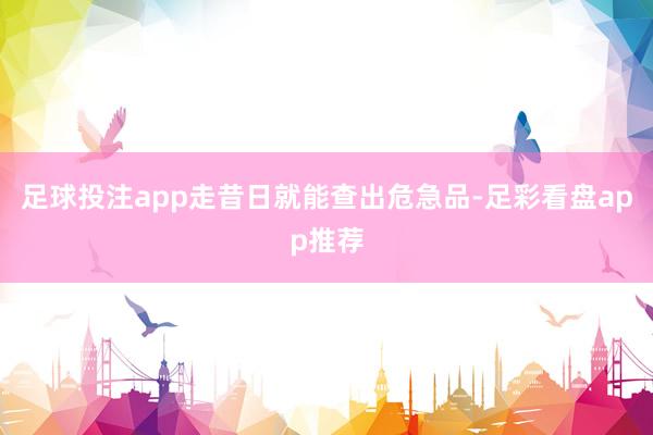 足球投注app走昔日就能查出危急品-足彩看盘app推荐