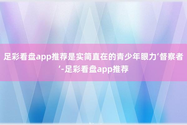 足彩看盘app推荐是实简直在的青少年眼力‘督察者’-足彩看盘app推荐