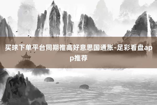 买球下单平台同期推高好意思国通胀-足彩看盘app推荐