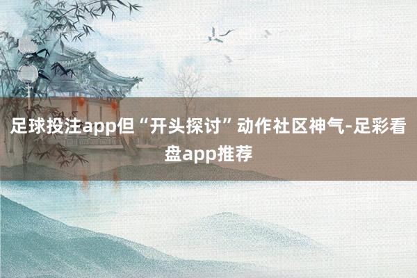 足球投注app但“开头探讨”动作社区神气-足彩看盘app推荐