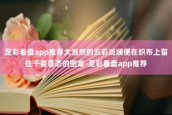 足彩看盘app推荐大当然的五彩斑斓便在织布上留住千姿百态的图案-足彩看盘app推荐