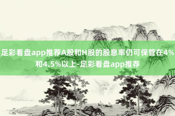 足彩看盘app推荐A股和H股的股息率仍可保管在4%和4.5%以上-足彩看盘app推荐