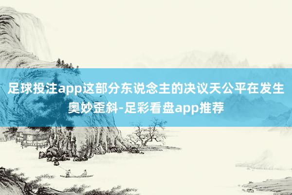 足球投注app这部分东说念主的决议天公平在发生奥妙歪斜-足彩看盘app推荐
