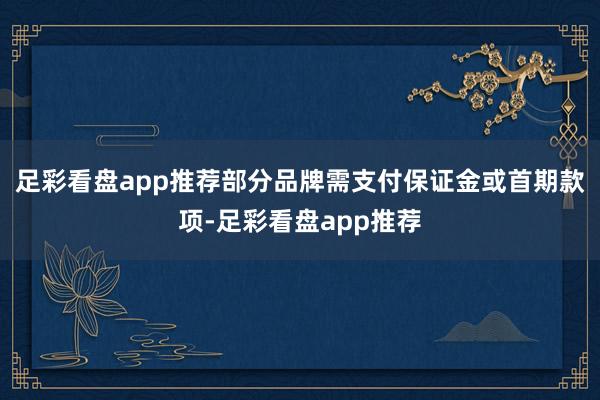 足彩看盘app推荐部分品牌需支付保证金或首期款项-足彩看盘app推荐
