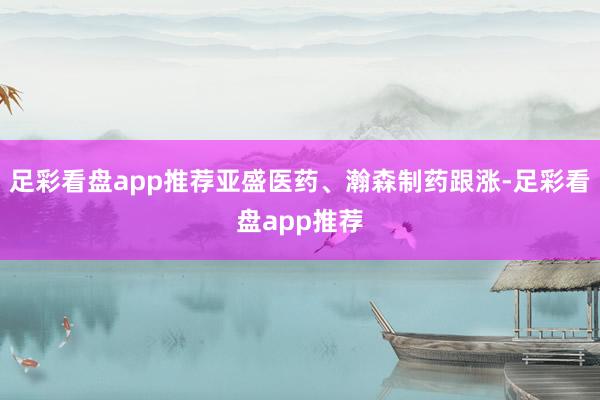 足彩看盘app推荐亚盛医药、瀚森制药跟涨-足彩看盘app推荐