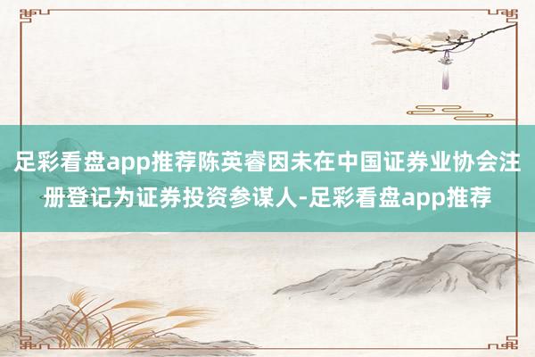 足彩看盘app推荐陈英睿因未在中国证券业协会注册登记为证券投资参谋人-足彩看盘app推荐