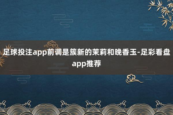 足球投注app前调是簇新的茉莉和晚香玉-足彩看盘app推荐