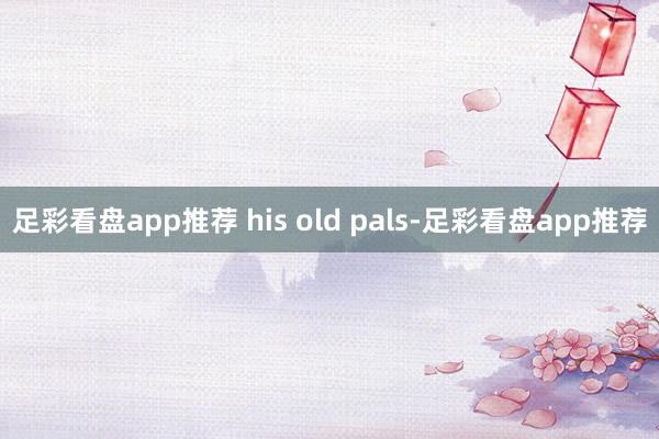 足彩看盘app推荐 his old pals-足彩看盘app推荐