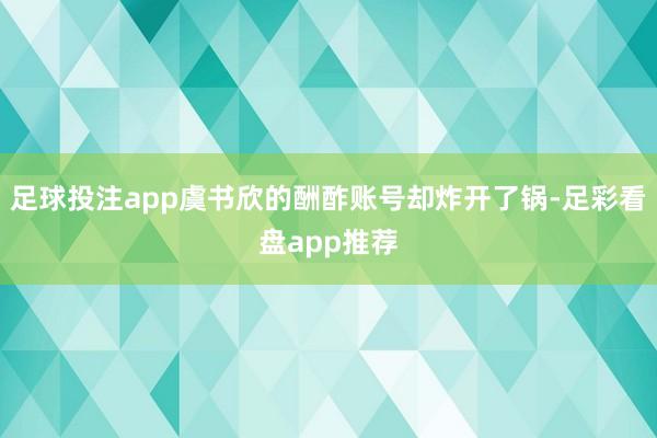 足球投注app虞书欣的酬酢账号却炸开了锅-足彩看盘app推荐