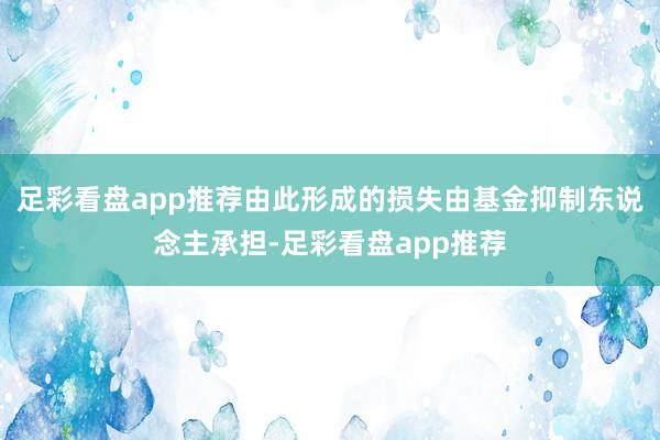足彩看盘app推荐由此形成的损失由基金抑制东说念主承担-足彩看盘app推荐