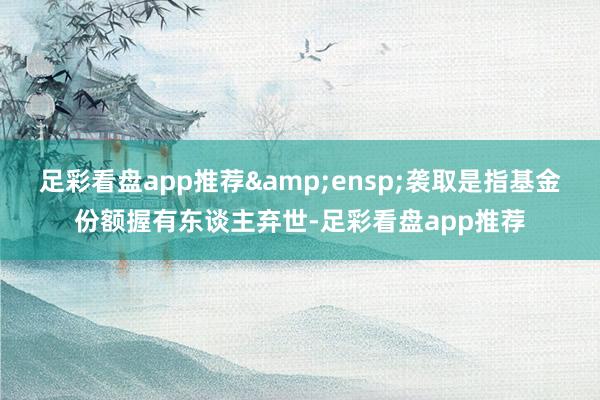 足彩看盘app推荐&ensp;袭取是指基金份额握有东谈主弃世-足彩看盘app推荐