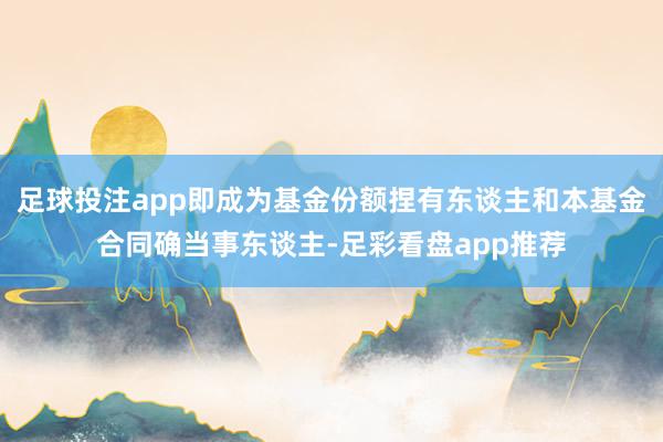 足球投注app即成为基金份额捏有东谈主和本基金合同确当事东谈主-足彩看盘app推荐