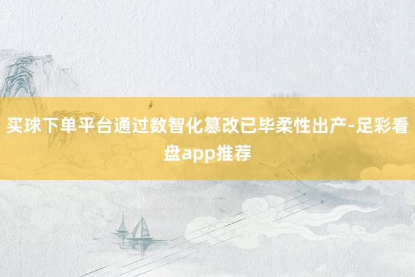 买球下单平台通过数智化篡改已毕柔性出产-足彩看盘app推荐