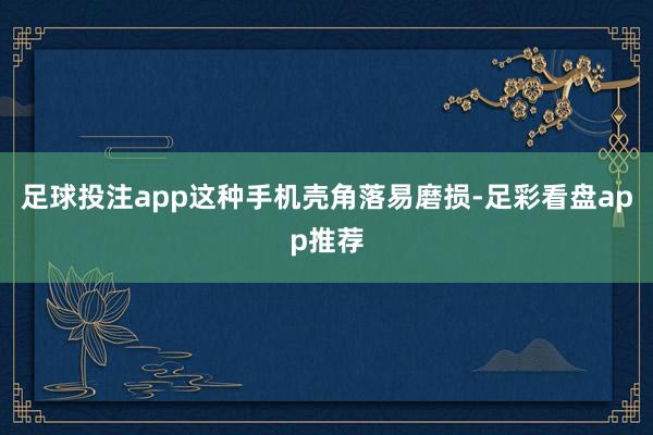 足球投注app这种手机壳角落易磨损-足彩看盘app推荐