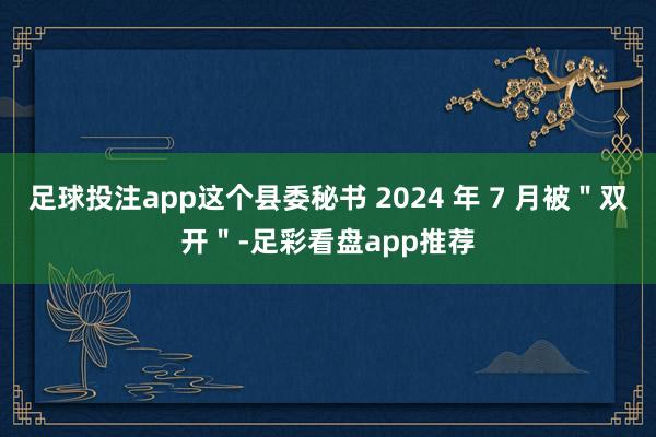 足球投注app这个县委秘书 2024 年 7 月被＂双开＂-足彩看盘app推荐