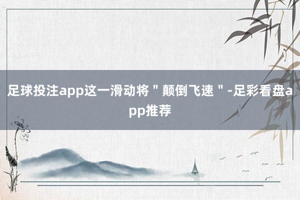 足球投注app这一滑动将＂颠倒飞速＂-足彩看盘app推荐