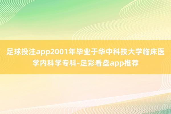 足球投注app2001年毕业于华中科技大学临床医学内科学专科-足彩看盘app推荐