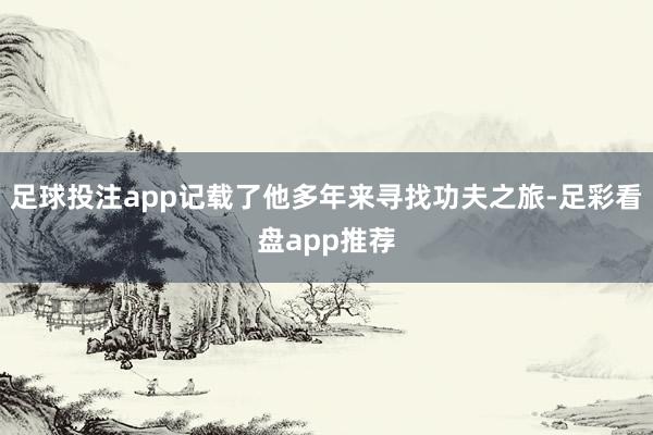 足球投注app记载了他多年来寻找功夫之旅-足彩看盘app推荐