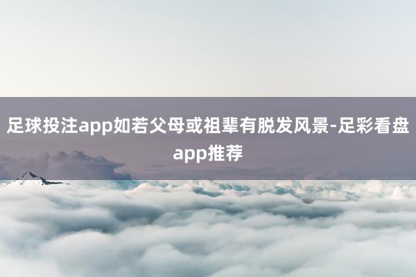 足球投注app如若父母或祖辈有脱发风景-足彩看盘app推荐