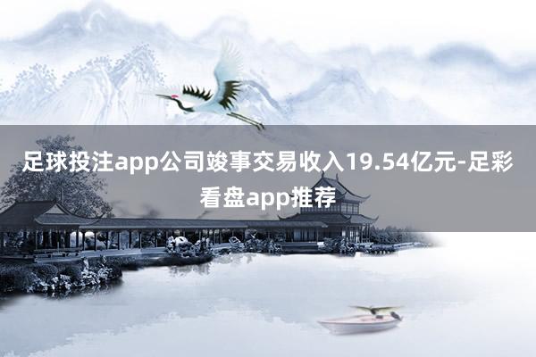 足球投注app公司竣事交易收入19.54亿元-足彩看盘app推荐