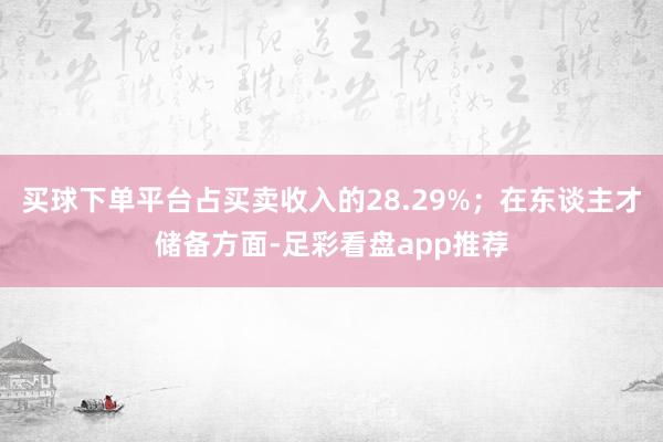 买球下单平台占买卖收入的28.29%；在东谈主才储备方面-足彩看盘app推荐