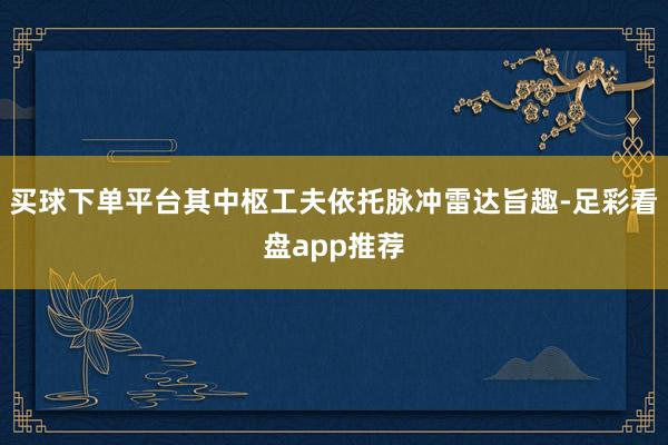 买球下单平台其中枢工夫依托脉冲雷达旨趣-足彩看盘app推荐