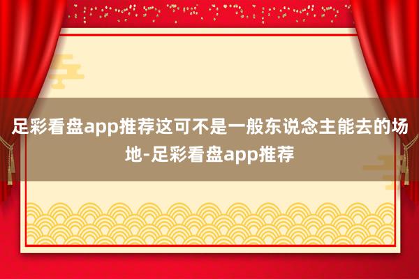 足彩看盘app推荐这可不是一般东说念主能去的场地-足彩看盘app推荐