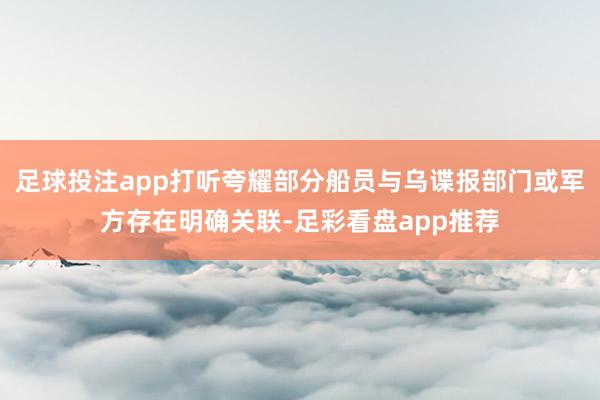 足球投注app打听夸耀部分船员与乌谍报部门或军方存在明确关联-足彩看盘app推荐