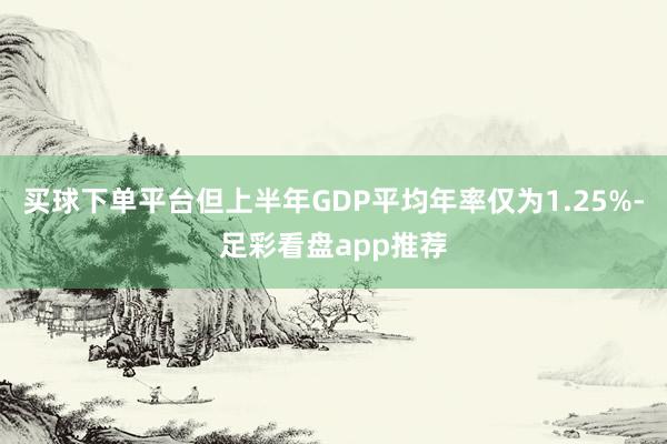 买球下单平台但上半年GDP平均年率仅为1.25%-足彩看盘app推荐