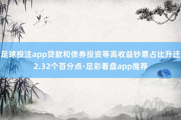 足球投注app贷款和债券投资等高收益钞票占比升迁2.32个百分点-足彩看盘app推荐