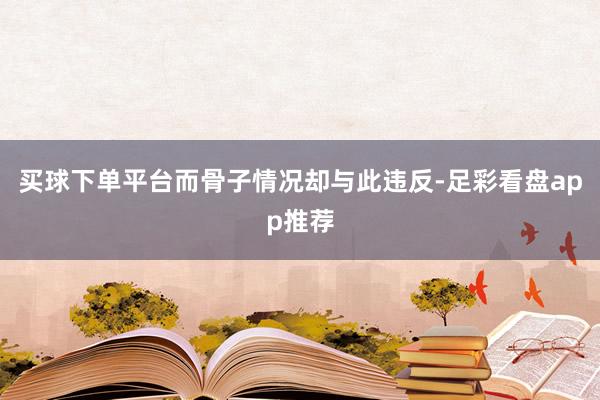买球下单平台而骨子情况却与此违反-足彩看盘app推荐