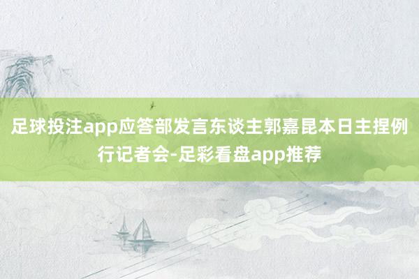 足球投注app应答部发言东谈主郭嘉昆本日主捏例行记者会-足彩看盘app推荐