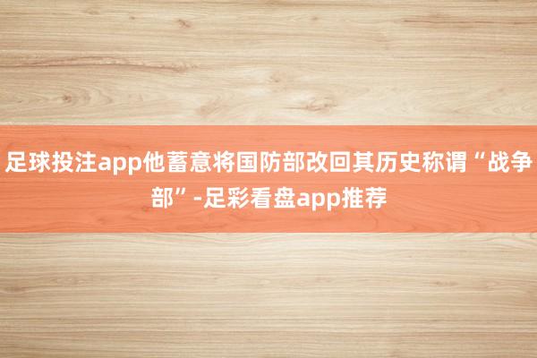 足球投注app他蓄意将国防部改回其历史称谓“战争部”-足彩看盘app推荐