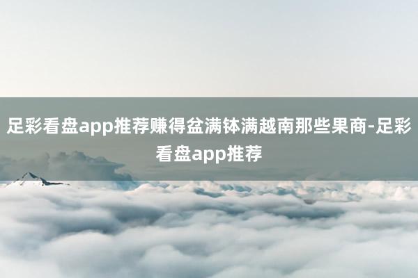足彩看盘app推荐赚得盆满钵满越南那些果商-足彩看盘app推荐