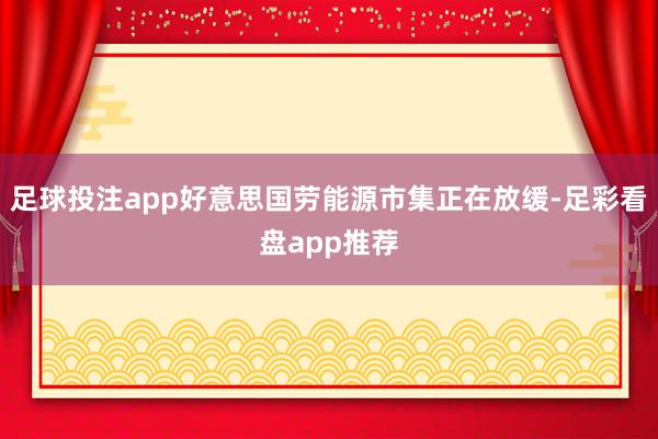 足球投注app好意思国劳能源市集正在放缓-足彩看盘app推荐