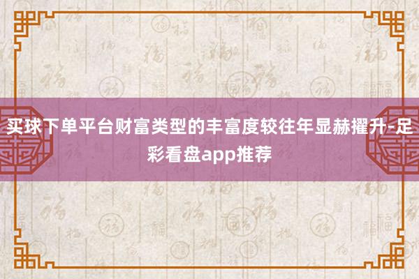 买球下单平台财富类型的丰富度较往年显赫擢升-足彩看盘app推荐