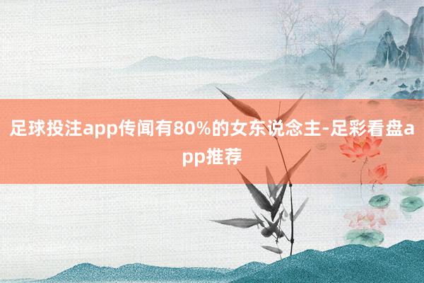 足球投注app传闻有80%的女东说念主-足彩看盘app推荐