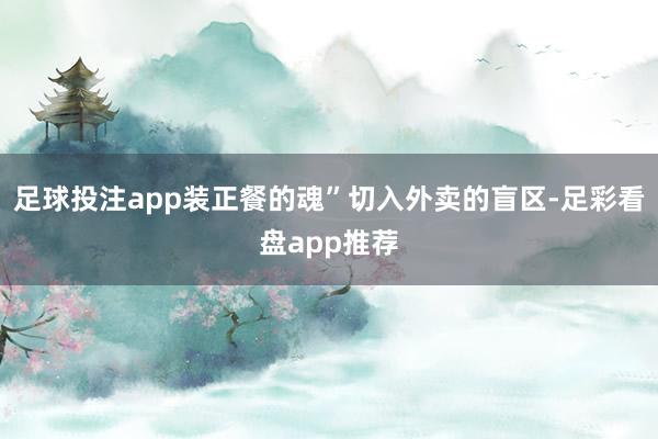 足球投注app装正餐的魂”切入外卖的盲区-足彩看盘app推荐