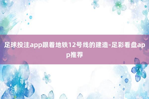 足球投注app跟着地铁12号线的建造-足彩看盘app推荐