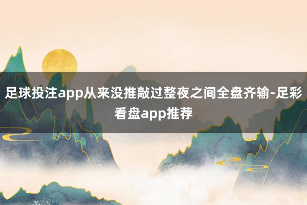 足球投注app从来没推敲过整夜之间全盘齐输-足彩看盘app推荐