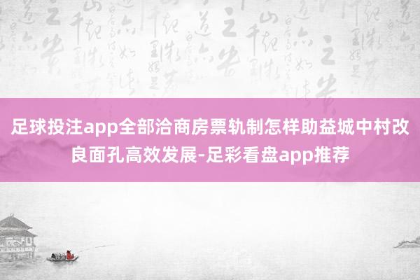 足球投注app全部洽商房票轨制怎样助益城中村改良面孔高效发展-足彩看盘app推荐