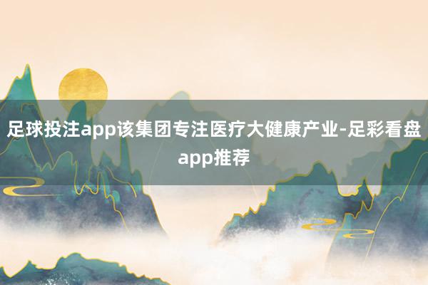 足球投注app该集团专注医疗大健康产业-足彩看盘app推荐