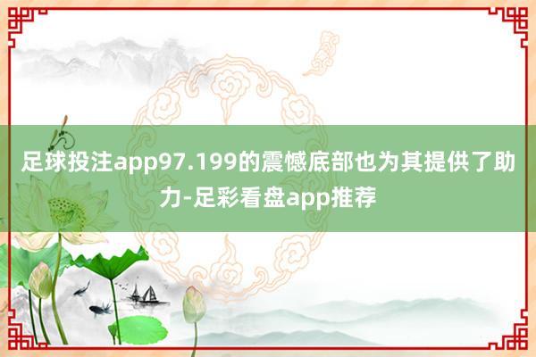 足球投注app97.199的震憾底部也为其提供了助力-足彩看盘app推荐