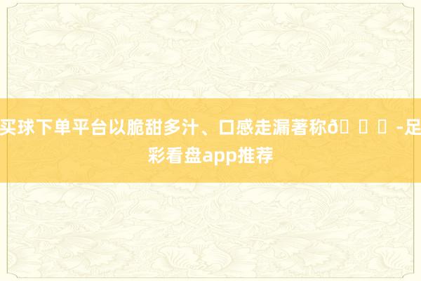 买球下单平台以脆甜多汁、口感走漏著称😋-足彩看盘app推荐