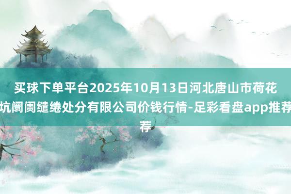 买球下单平台2025年10月13日河北唐山市荷花坑阛阓缱绻处分有限公司价钱行情-足彩看盘app推荐