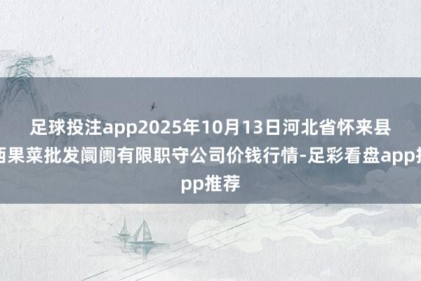 足球投注app2025年10月13日河北省怀来县京西果菜批发阛阓有限职守公司价钱行情-足彩看盘app推荐
